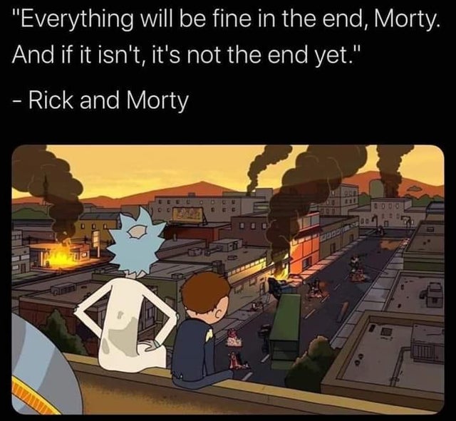 Everything will be in the end, Morty. And if it isn't, it's not the end yet - Rick and Morty