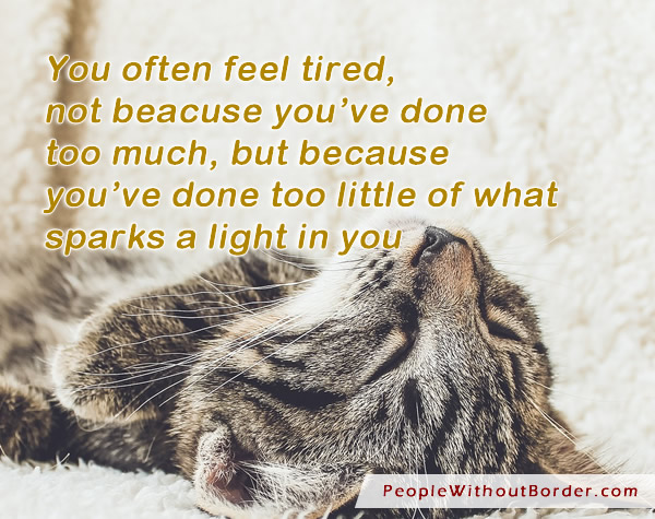 You often feel tired, not beacuse you’ve done too much, but because you’ve done too little of what sparks a light in you